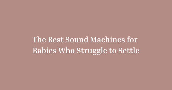 The Best Sound Machines for Babies Who Struggle to Settle