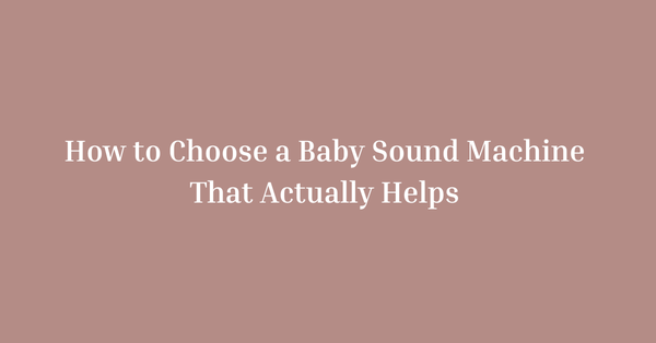 A Mother’s Guide to Choosing a Baby Sound Machine That Actually Helps